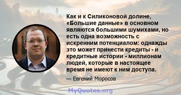 Как и к Силиконовой долине, «Большие данные» в основном являются большими шумихами, но есть одна возможность с искренним потенциалом: однажды это может принести кредиты - и кредитные истории - миллионам людей, которые в 