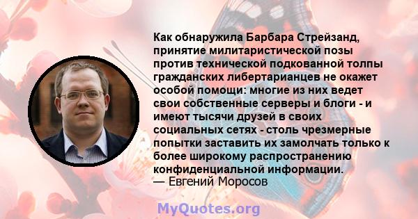 Как обнаружила Барбара Стрейзанд, принятие милитаристической позы против технической подкованной толпы гражданских либертарианцев не окажет особой помощи: многие из них ведет свои собственные серверы и блоги - и имеют