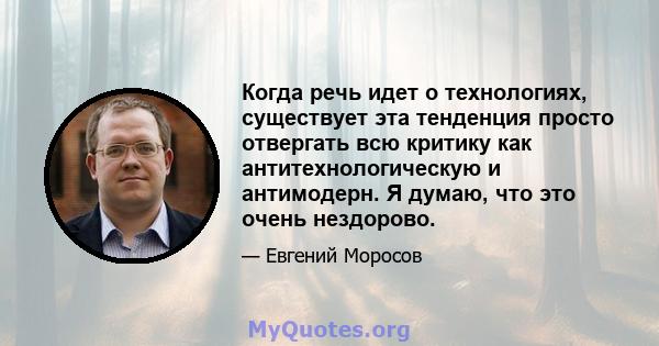 Когда речь идет о технологиях, существует эта тенденция просто отвергать всю критику как антитехнологическую и антимодерн. Я думаю, что это очень нездорово.