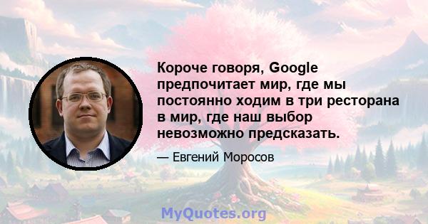 Короче говоря, Google предпочитает мир, где мы постоянно ходим в три ресторана в мир, где наш выбор невозможно предсказать.