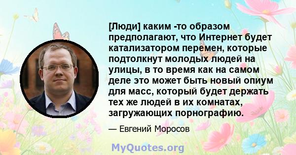 [Люди] каким -то образом предполагают, что Интернет будет катализатором перемен, которые подтолкнут молодых людей на улицы, в то время как на самом деле это может быть новый опиум для масс, который будет держать тех же