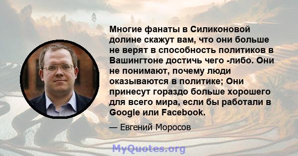 Многие фанаты в Силиконовой долине скажут вам, что они больше не верят в способность политиков в Вашингтоне достичь чего -либо. Они не понимают, почему люди оказываются в политике; Они принесут гораздо больше хорошего