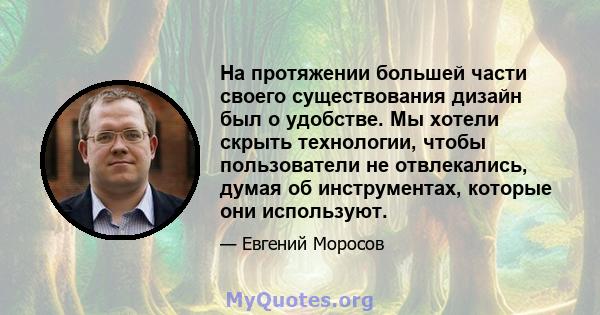 На протяжении большей части своего существования дизайн был о удобстве. Мы хотели скрыть технологии, чтобы пользователи не отвлекались, думая об инструментах, которые они используют.