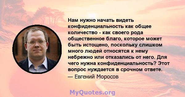 Нам нужно начать видеть конфиденциальность как общее количество - как своего рода общественное благо, которое может быть истощено, поскольку слишком много людей относятся к нему небрежно или отказались от него. Для чего 