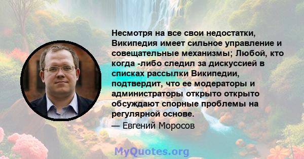 Несмотря на все свои недостатки, Википедия имеет сильное управление и совещательные механизмы; Любой, кто когда -либо следил за дискуссией в списках рассылки Википедии, подтвердит, что ее модераторы и администраторы