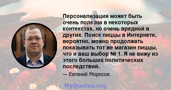 Персонализация может быть очень полезна в некоторых контекстах, но очень вредной в других. Поиск пиццы в Интернете, вероятно, можно продолжать показывать тот же магазин пиццы, что и ваш выбор № 1. Я не вижу из этого