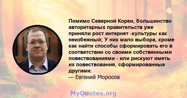 Помимо Северной Кореи, большинство авторитарных правительств уже приняли рост интернет -культуры как неизбежный; У них мало выбора, кроме как найти способы сформировать его в соответствии со своими собственными