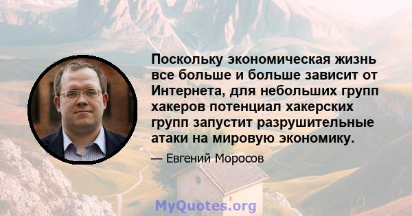 Поскольку экономическая жизнь все больше и больше зависит от Интернета, для небольших групп хакеров потенциал хакерских групп запустит разрушительные атаки на мировую экономику.