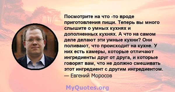 Посмотрите на что -то вроде приготовления пищи. Теперь вы много слышите о умных кухнях и дополненных кухнях. А что на самом деле делают эти умные кухни? Они поливают, что происходит на кухне. У них есть камеры, которые