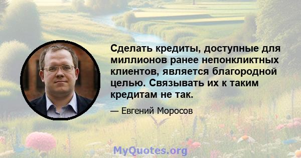 Сделать кредиты, доступные для миллионов ранее непонкликтных клиентов, является благородной целью. Связывать их к таким кредитам не так.