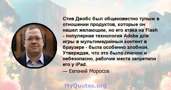 Стив Джобс был общеизвестно тупым в отношении продуктов, которые он нашел желающим, но его атака на Flash - популярная технология Adobe для игры в мультимедийный контент в браузере - была особенно злобной. Утверждая,