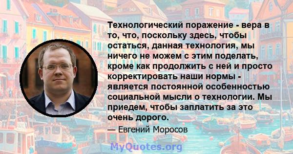 Технологический поражение - вера в то, что, поскольку здесь, чтобы остаться, данная технология, мы ничего не можем с этим поделать, кроме как продолжить с ней и просто корректировать наши нормы - является постоянной