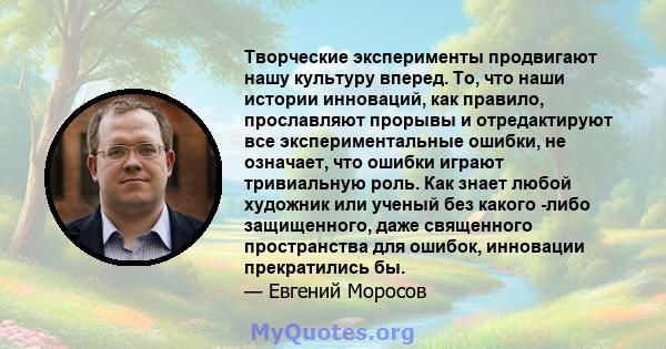 Творческие эксперименты продвигают нашу культуру вперед. То, что наши истории инноваций, как правило, прославляют прорывы и отредактируют все экспериментальные ошибки, не означает, что ошибки играют тривиальную роль.