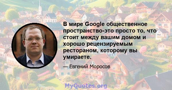 В мире Google общественное пространство-это просто то, что стоит между вашим домом и хорошо рецензируемым рестораном, которому вы умираете.