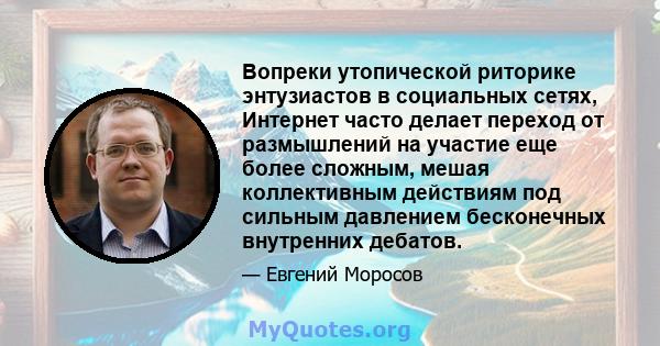 Вопреки утопической риторике энтузиастов в социальных сетях, Интернет часто делает переход от размышлений на участие еще более сложным, мешая коллективным действиям под сильным давлением бесконечных внутренних дебатов.