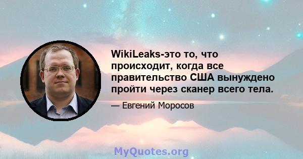 WikiLeaks-это то, что происходит, когда все правительство США вынуждено пройти через сканер всего тела.