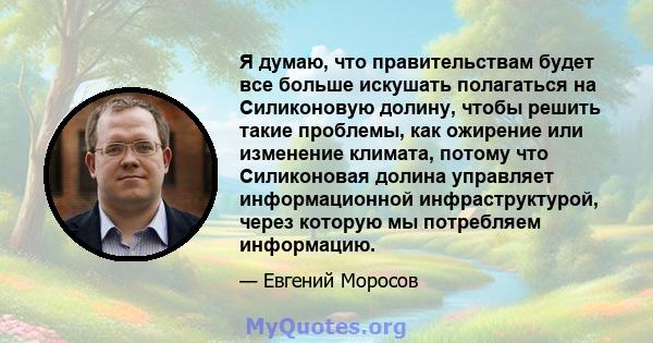 Я думаю, что правительствам будет все больше искушать полагаться на Силиконовую долину, чтобы решить такие проблемы, как ожирение или изменение климата, потому что Силиконовая долина управляет информационной