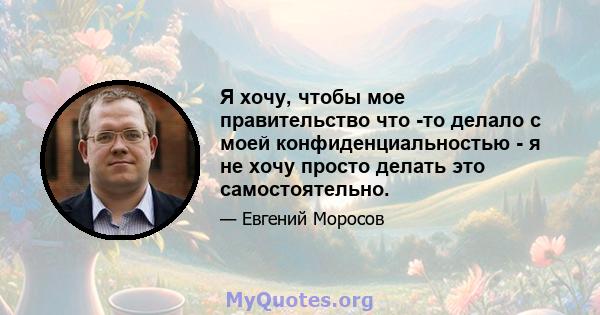 Я хочу, чтобы мое правительство что -то делало с моей конфиденциальностью - я не хочу просто делать это самостоятельно.