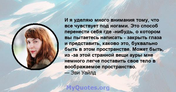 И я уделяю много внимания тому, что все чувствует под ногами. Это способ перенести себя где -нибудь, о котором вы пытаетесь написать - закрыть глаза и представить, каково это, буквально быть в этом пространстве. Может