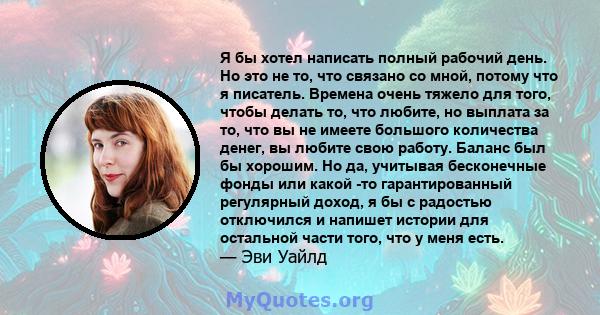 Я бы хотел написать полный рабочий день. Но это не то, что связано со мной, потому что я писатель. Времена очень тяжело для того, чтобы делать то, что любите, но выплата за то, что вы не имеете большого количества