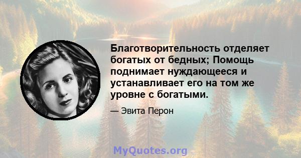 Благотворительность отделяет богатых от бедных; Помощь поднимает нуждающееся и устанавливает его на том же уровне с богатыми.