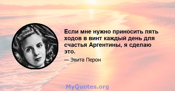 Если мне нужно приносить пять ходов в винт каждый день для счастья Аргентины, я сделаю это.