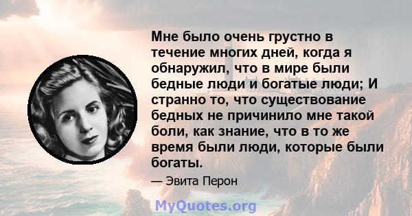 Мне было очень грустно в течение многих дней, когда я обнаружил, что в мире были бедные люди и богатые люди; И странно то, что существование бедных не причинило мне такой боли, как знание, что в то же время были люди,