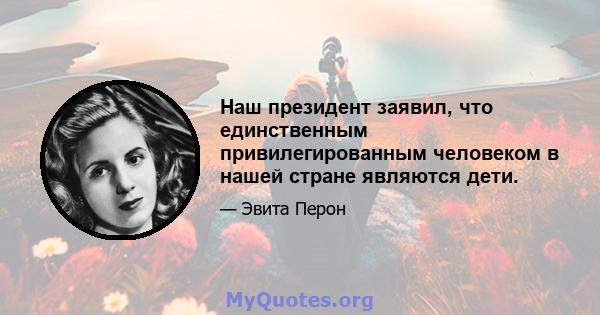 Наш президент заявил, что единственным привилегированным человеком в нашей стране являются дети.