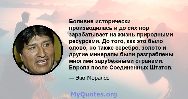 Боливия исторически производилась и до сих пор зарабатывает на жизнь природными ресурсами. До того, как это было олово, но также серебро, золото и другие минералы были разграблены многими зарубежными странами. Европа