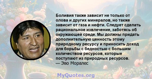 Боливия также зависит не только от олова и других минералов, но также зависит от газа и нефти. Следует сделать рациональное извлечение, заботясь об окружающей среде. Мы должны придать дополнительную ценность этому