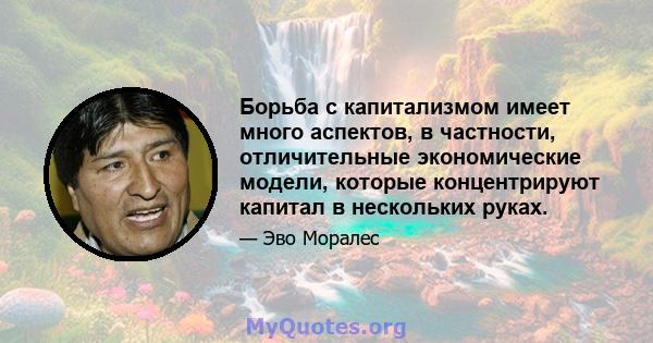 Борьба с капитализмом имеет много аспектов, в частности, отличительные экономические модели, которые концентрируют капитал в нескольких руках.