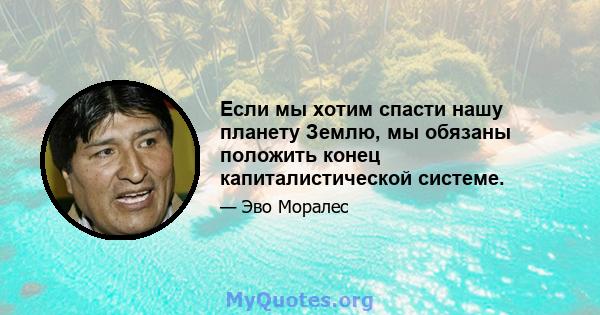 Если мы хотим спасти нашу планету Землю, мы обязаны положить конец капиталистической системе.