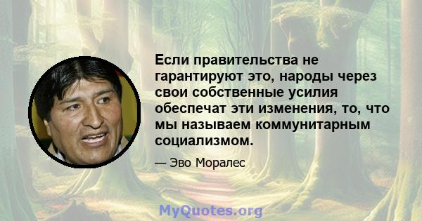 Если правительства не гарантируют это, народы через свои собственные усилия обеспечат эти изменения, то, что мы называем коммунитарным социализмом.