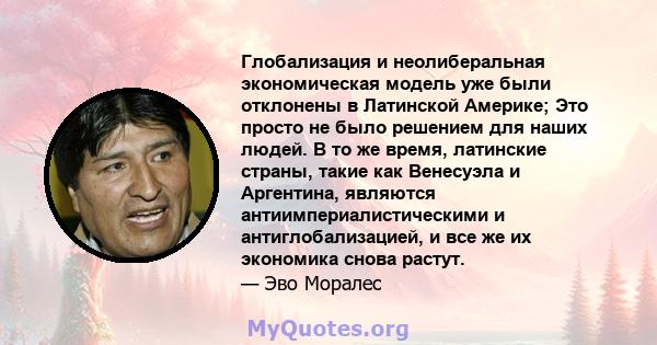 Глобализация и неолиберальная экономическая модель уже были отклонены в Латинской Америке; Это просто не было решением для наших людей. В то же время, латинские страны, такие как Венесуэла и Аргентина, являются