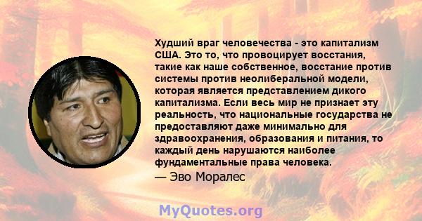 Худший враг человечества - это капитализм США. Это то, что провоцирует восстания, такие как наше собственное, восстание против системы против неолиберальной модели, которая является представлением дикого капитализма.