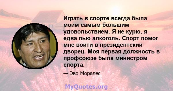 Играть в спорте всегда была моим самым большим удовольствием. Я не курю, я едва пью алкоголь. Спорт помог мне войти в президентский дворец. Моя первая должность в профсоюзе была министром спорта.