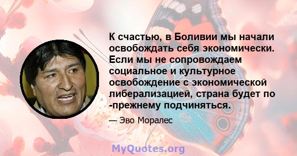 К счастью, в Боливии мы начали освобождать себя экономически. Если мы не сопровождаем социальное и культурное освобождение с экономической либерализацией, страна будет по -прежнему подчиняться.