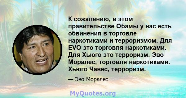 К сожалению, в этом правительстве Обамы у нас есть обвинения в торговле наркотиками и терроризмом. Для EVO это торговля наркотиками. Для Хьюго это терроризм. Эво Моралес, торговля наркотиками. Хьюго Чавес, терроризм.