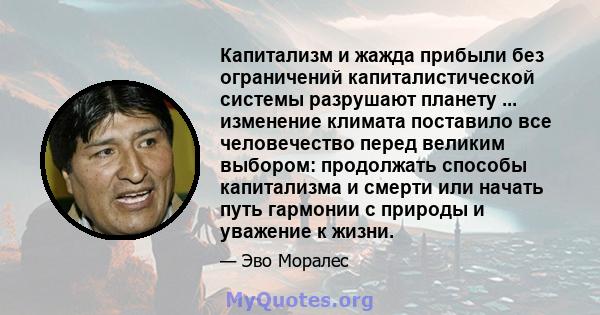 Капитализм и жажда прибыли без ограничений капиталистической системы разрушают планету ... изменение климата поставило все человечество перед великим выбором: продолжать способы капитализма и смерти или начать путь