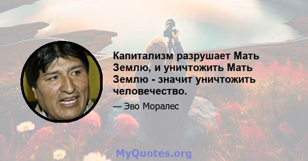 Капитализм разрушает Мать Землю, и уничтожить Мать Землю - значит уничтожить человечество.