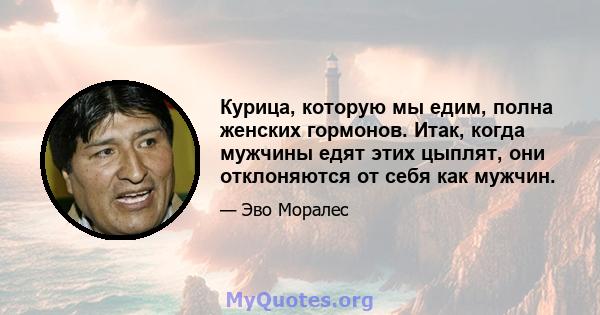 Курица, которую мы едим, полна женских гормонов. Итак, когда мужчины едят этих цыплят, они отклоняются от себя как мужчин.