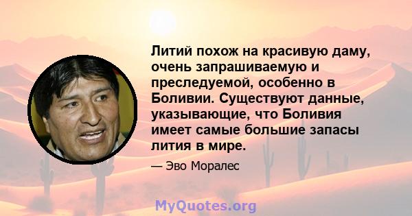 Литий похож на красивую даму, очень запрашиваемую и преследуемой, особенно в Боливии. Существуют данные, указывающие, что Боливия имеет самые большие запасы лития в мире.