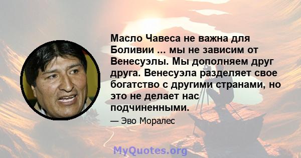 Масло Чавеса не важна для Боливии ... мы не зависим от Венесуэлы. Мы дополняем друг друга. Венесуэла разделяет свое богатство с другими странами, но это не делает нас подчиненными.