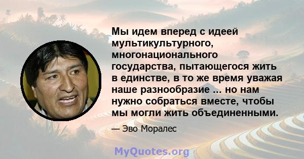 Мы идем вперед с идеей мультикультурного, многонационального государства, пытающегося жить в единстве, в то же время уважая наше разнообразие ... но нам нужно собраться вместе, чтобы мы могли жить объединенными.