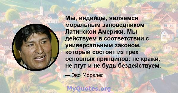 Мы, индийцы, являемся моральным заповедником Латинской Америки. Мы действуем в соответствии с универсальным законом, который состоит из трех основных принципов: не кражи, не лгут и не будь бездействуем.