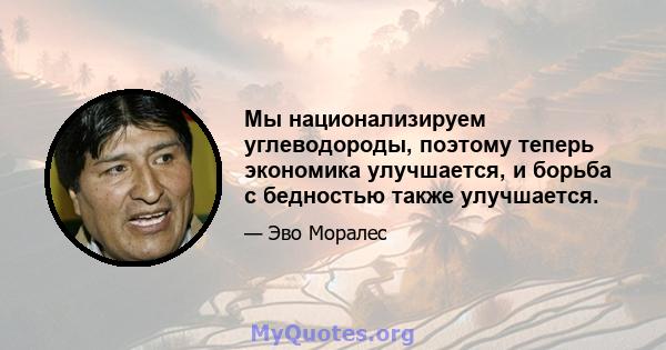 Мы национализируем углеводороды, поэтому теперь экономика улучшается, и борьба с бедностью также улучшается.