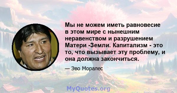 Мы не можем иметь равновесие в этом мире с нынешним неравенством и разрушением Матери -Земли. Капитализм - это то, что вызывает эту проблему, и она должна закончиться.