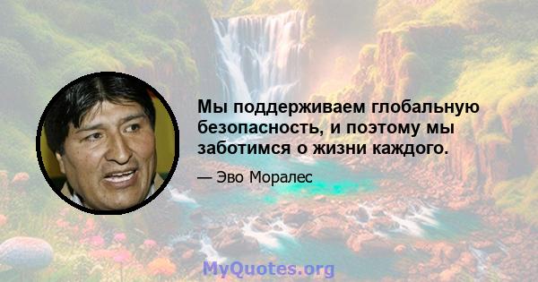 Мы поддерживаем глобальную безопасность, и поэтому мы заботимся о жизни каждого.