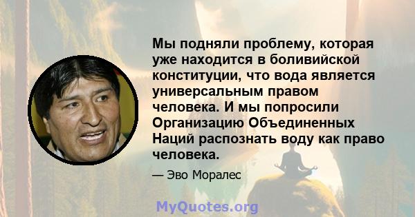 Мы подняли проблему, которая уже находится в боливийской конституции, что вода является универсальным правом человека. И мы попросили Организацию Объединенных Наций распознать воду как право человека.