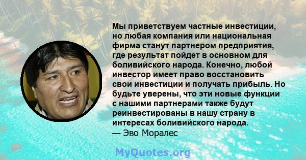 Мы приветствуем частные инвестиции, но любая компания или национальная фирма станут партнером предприятия, где результат пойдет в основном для боливийского народа. Конечно, любой инвестор имеет право восстановить свои